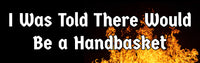 I Was Told There Would Be a Handbasket BUMPER STICKER!